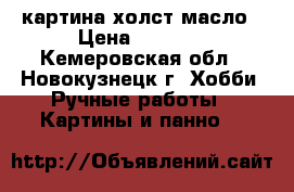 картина холст масло › Цена ­ 3 000 - Кемеровская обл., Новокузнецк г. Хобби. Ручные работы » Картины и панно   